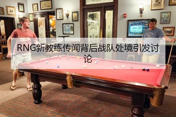 RNG新教练传闻背后战队处境引发讨论